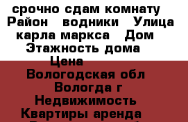 срочно сдам комнату › Район ­ водники › Улица ­ карла-маркса › Дом ­ 78 › Этажность дома ­ 5 › Цена ­ 4 000 - Вологодская обл., Вологда г. Недвижимость » Квартиры аренда   . Вологодская обл.,Вологда г.